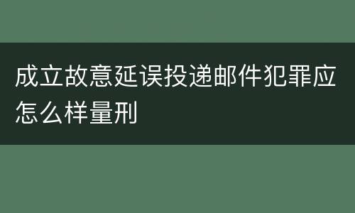 成立故意延误投递邮件犯罪应怎么样量刑