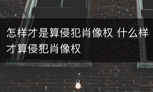 怎样才是算侵犯肖像权 什么样才算侵犯肖像权