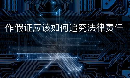 作假证应该如何追究法律责任