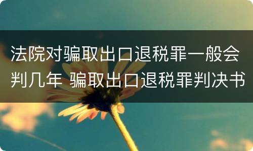 法院对骗取出口退税罪一般会判几年 骗取出口退税罪判决书
