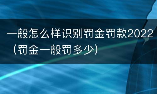 一般怎么样识别罚金罚款2022（罚金一般罚多少）