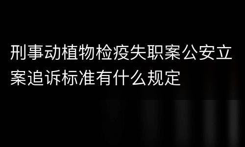 刑事动植物检疫失职案公安立案追诉标准有什么规定
