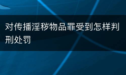 对传播淫秽物品罪受到怎样判刑处罚