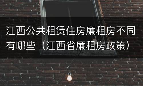 江西公共租赁住房廉租房不同有哪些（江西省廉租房政策）