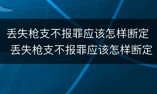 丢失枪支不报罪应该怎样断定 丢失枪支不报罪应该怎样断定犯罪