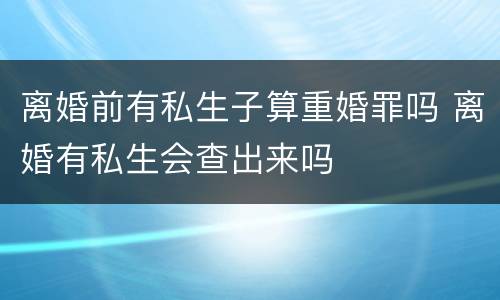 离婚前有私生子算重婚罪吗 离婚有私生会查出来吗