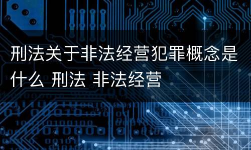 刑法关于非法经营犯罪概念是什么 刑法 非法经营