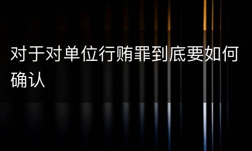 对于对单位行贿罪到底要如何确认
