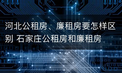 河北公租房、廉租房要怎样区别 石家庄公租房和廉租房