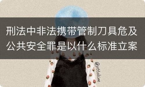 刑法中非法携带管制刀具危及公共安全罪是以什么标准立案的