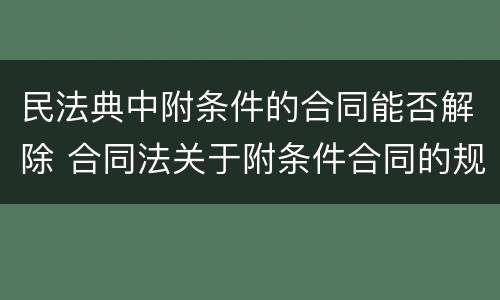民法典中附条件的合同能否解除 合同法关于附条件合同的规定