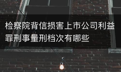检察院背信损害上市公司利益罪刑事量刑档次有哪些