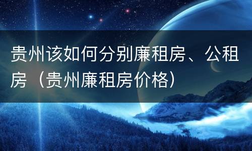 贵州该如何分别廉租房、公租房（贵州廉租房价格）