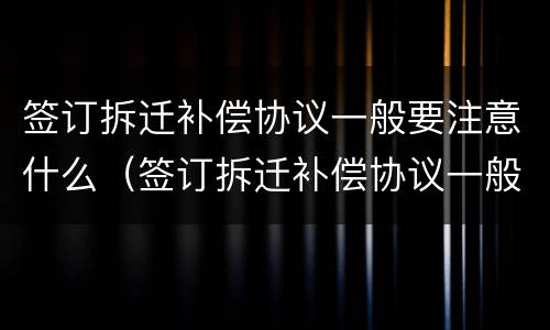 签订拆迁补偿协议一般要注意什么（签订拆迁补偿协议一般要注意什么事项）