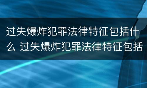 过失爆炸犯罪法律特征包括什么 过失爆炸犯罪法律特征包括什么内容