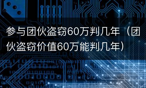 参与团伙盗窃60万判几年（团伙盗窃价值60万能判几年）