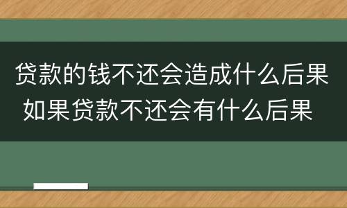 贷款的钱不还会造成什么后果 如果贷款不还会有什么后果