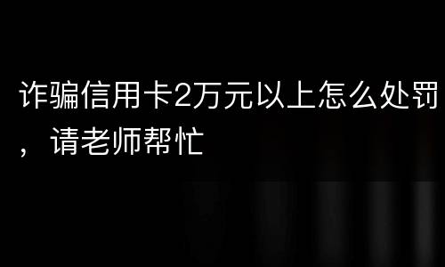 诈骗信用卡2万元以上怎么处罚，请老师帮忙