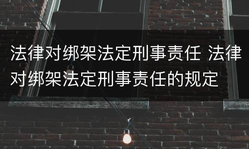法律对绑架法定刑事责任 法律对绑架法定刑事责任的规定