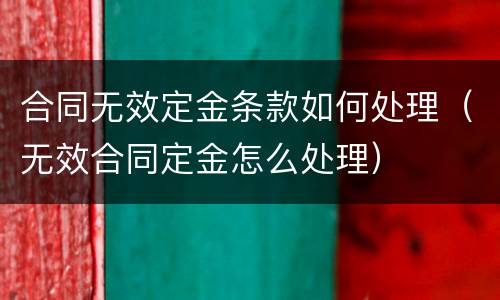 合同无效定金条款如何处理（无效合同定金怎么处理）