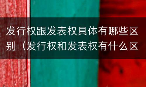 发行权跟发表权具体有哪些区别（发行权和发表权有什么区别）