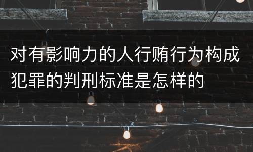 对有影响力的人行贿行为构成犯罪的判刑标准是怎样的