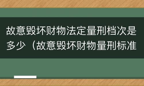 故意毁坏财物法定量刑档次是多少（故意毁坏财物量刑标准金额）