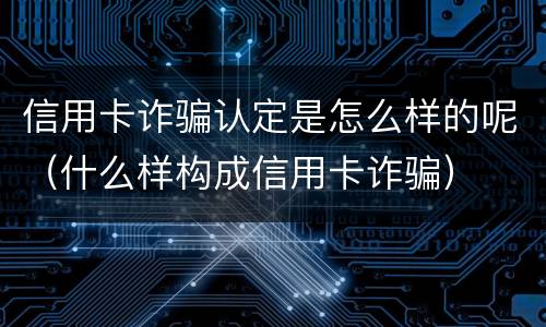 信用卡诈骗认定是怎么样的呢（什么样构成信用卡诈骗）