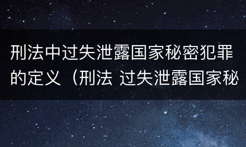刑法中过失泄露国家秘密犯罪的定义（刑法 过失泄露国家秘密罪）