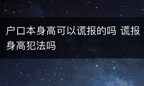 户口本身高可以谎报的吗 谎报身高犯法吗