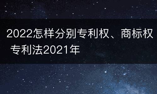 2022怎样分别专利权、商标权 专利法2021年