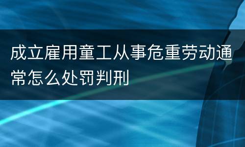 成立雇用童工从事危重劳动通常怎么处罚判刑