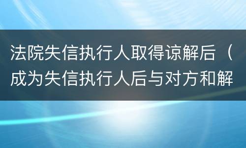 法院失信执行人取得谅解后（成为失信执行人后与对方和解）