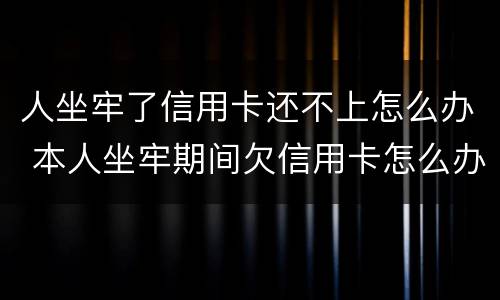 人坐牢了信用卡还不上怎么办 本人坐牢期间欠信用卡怎么办