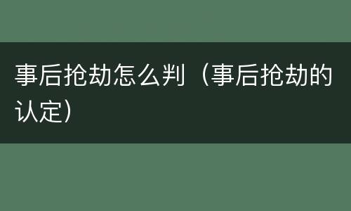 事后抢劫怎么判（事后抢劫的认定）