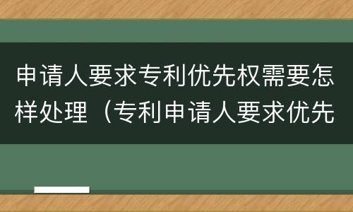 申请人要求专利优先权需要怎样处理（专利申请人要求优先权的,必须提出）