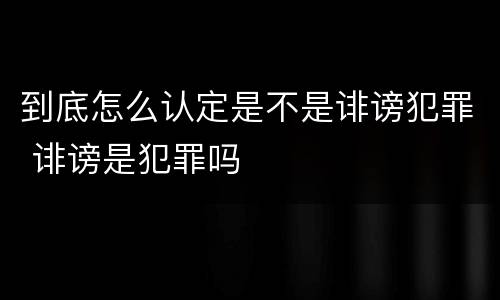 到底怎么认定是不是诽谤犯罪 诽谤是犯罪吗