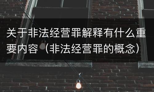 关于非法经营罪解释有什么重要内容（非法经营罪的概念）