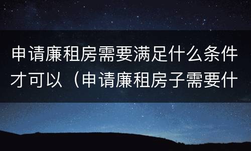 申请廉租房需要满足什么条件才可以（申请廉租房子需要什么条件）