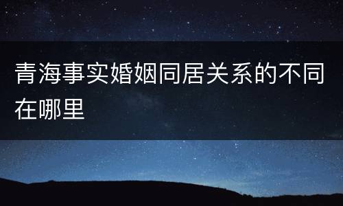 青海事实婚姻同居关系的不同在哪里
