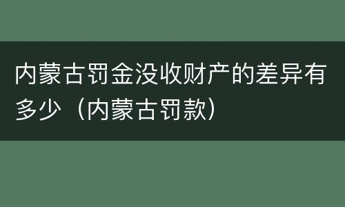 内蒙古罚金没收财产的差异有多少（内蒙古罚款）