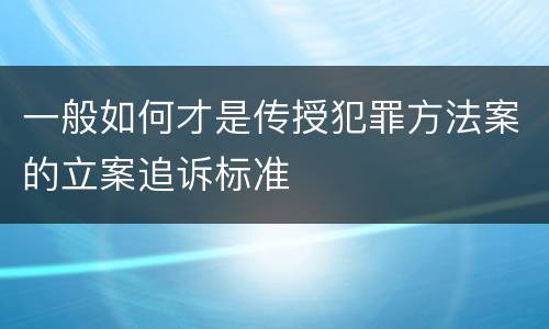 一般如何才是传授犯罪方法案的立案追诉标准