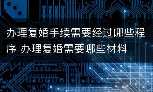 办理复婚手续需要经过哪些程序 办理复婚需要哪些材料