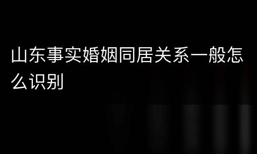 山东事实婚姻同居关系一般怎么识别