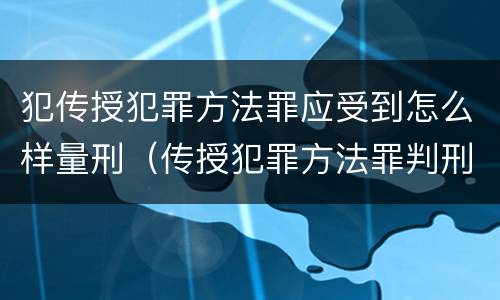 犯传授犯罪方法罪应受到怎么样量刑（传授犯罪方法罪判刑案例）