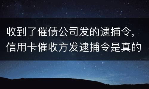 收到了催债公司发的逮捕令，信用卡催收方发逮捕令是真的吗