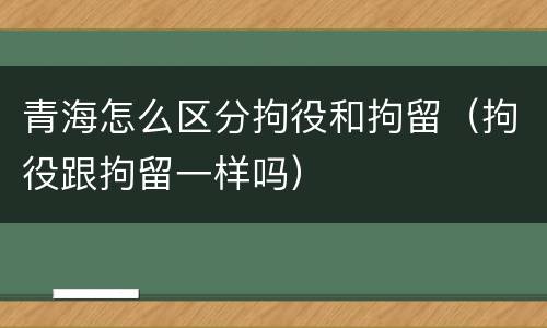 青海怎么区分拘役和拘留（拘役跟拘留一样吗）