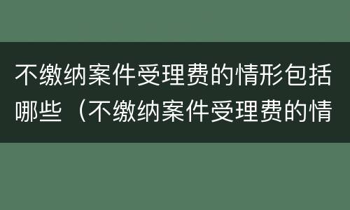 不缴纳案件受理费的情形包括哪些（不缴纳案件受理费的情形包括哪些方面）