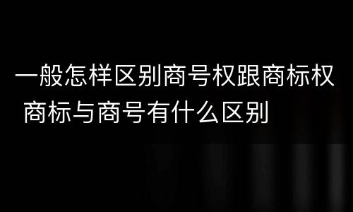 一般怎样区别商号权跟商标权 商标与商号有什么区别