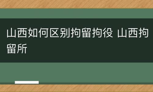 山西如何区别拘留拘役 山西拘留所